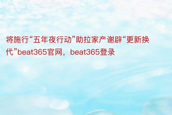 将施行“五年夜行动”助拉家产谢辟“更新换代”beat365官网，beat365登录