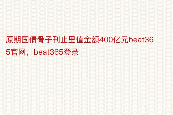 原期国债骨子刊止里值金额400亿元beat365官网，beat365登录