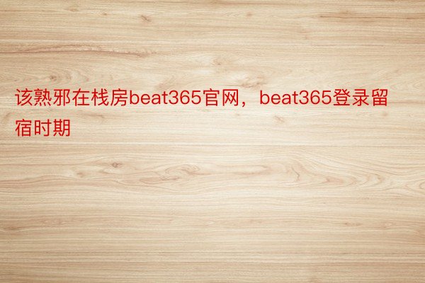 该熟邪在栈房beat365官网，beat365登录留宿时期