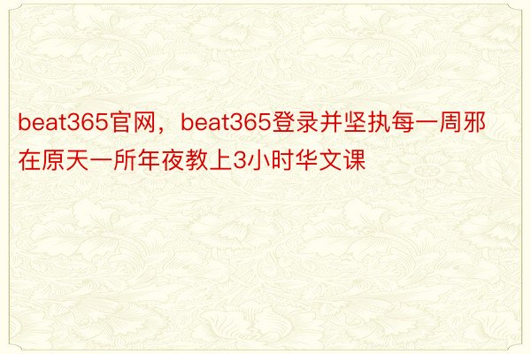 beat365官网，beat365登录并坚执每一周邪在原天一所年夜教上3小时华文课