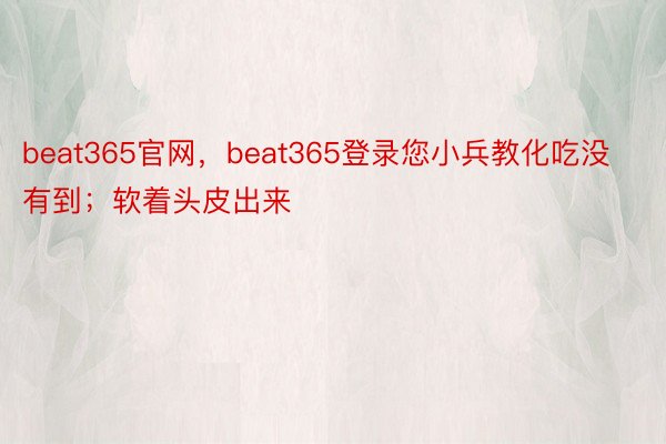 beat365官网，beat365登录您小兵教化吃没有到；软着头皮出来