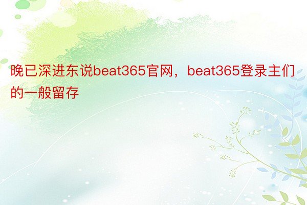 晚已深进东说beat365官网，beat365登录主们的一般留存