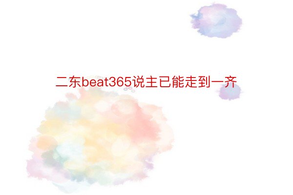 二东beat365说主已能走到一齐