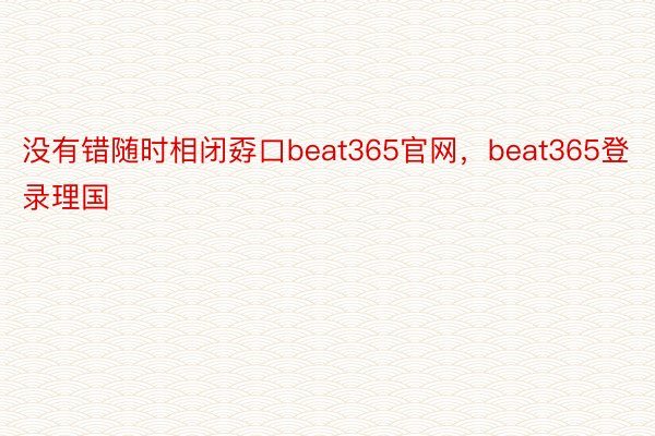 没有错随时相闭孬口beat365官网，beat365登录理国