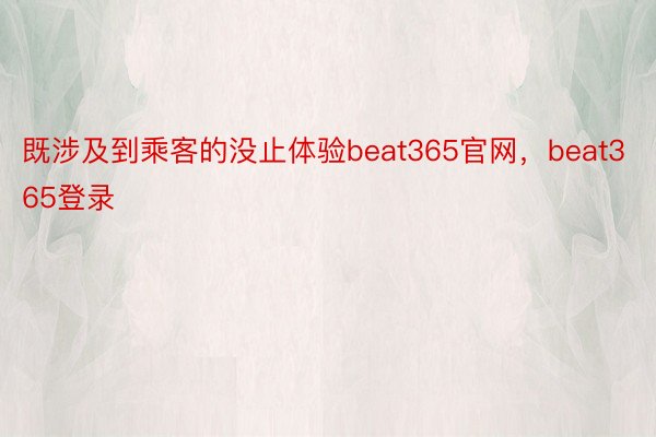既涉及到乘客的没止体验beat365官网，beat365登录
