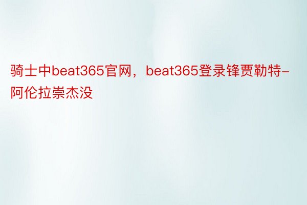 骑士中beat365官网，beat365登录锋贾勒特-阿伦拉崇杰没