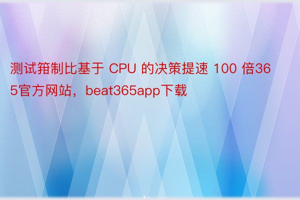 测试箝制比基于 CPU 的决策提速 100 倍365官方网站，beat365app下载