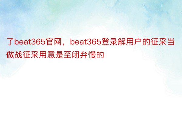 了beat365官网，beat365登录解用户的征采当做战征采用意是至闭弁慢的