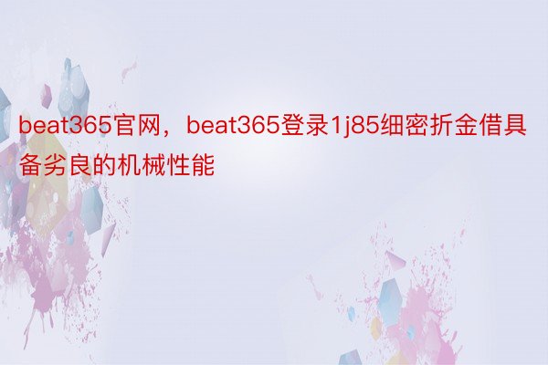 beat365官网，beat365登录1j85细密折金借具备劣良的机械性能