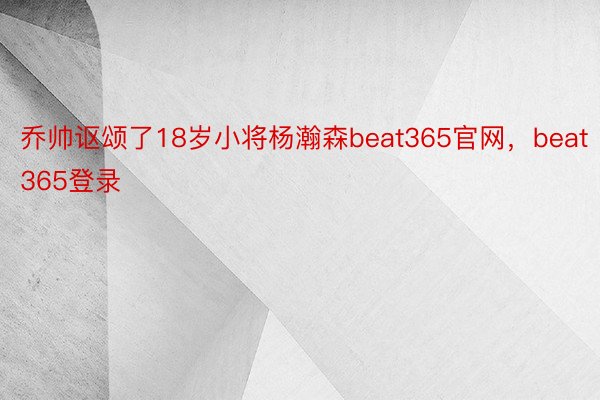 乔帅讴颂了18岁小将杨瀚森beat365官网，beat365登录