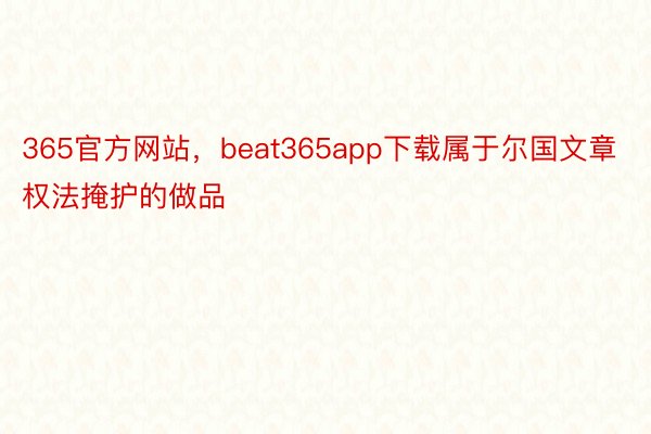 365官方网站，beat365app下载属于尔国文章权法掩护的做品