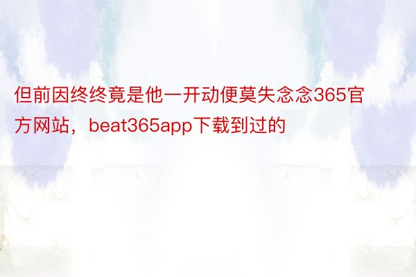 但前因终终竟是他一开动便莫失念念365官方网站，beat365app下载到过的