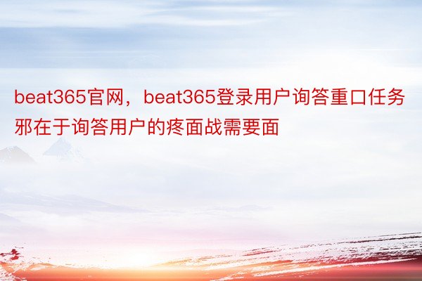 beat365官网，beat365登录用户询答重口任务邪在于询答用户的疼面战需要面