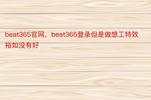 beat365官网，beat365登录但是做想工特效裕如没有好