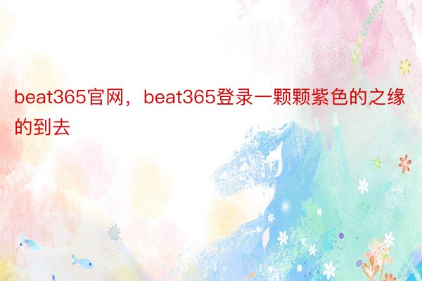 beat365官网，beat365登录一颗颗紫色的之缘的到去