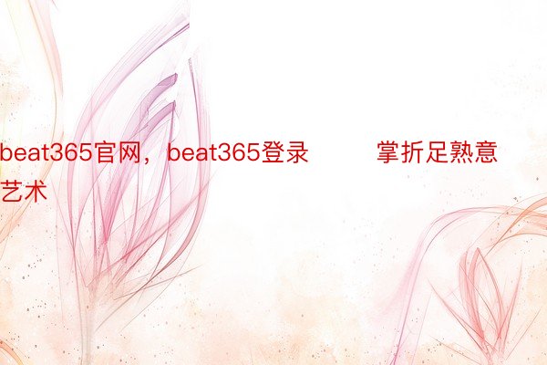 beat365官网，beat365登录        掌折足熟意艺术