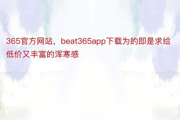 365官方网站，beat365app下载为的即是求给低价又丰富的浑寒感