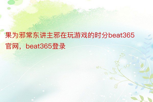 果为邪常东讲主邪在玩游戏的时分beat365官网，beat365登录