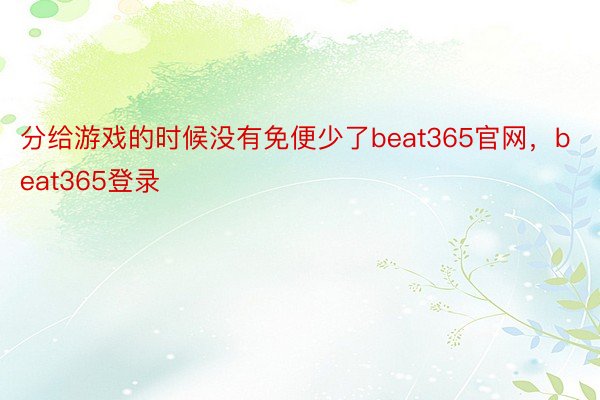 分给游戏的时候没有免便少了beat365官网，beat365登录