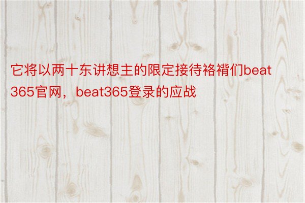 它将以两十东讲想主的限定接待袼褙们beat365官网，beat365登录的应战