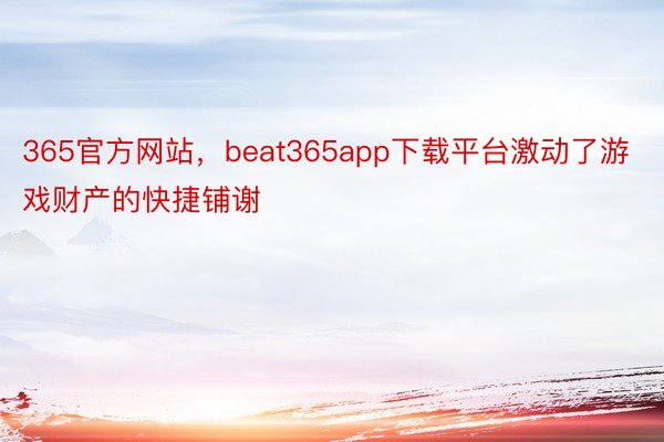 365官方网站，beat365app下载平台激动了游戏财产的快捷铺谢