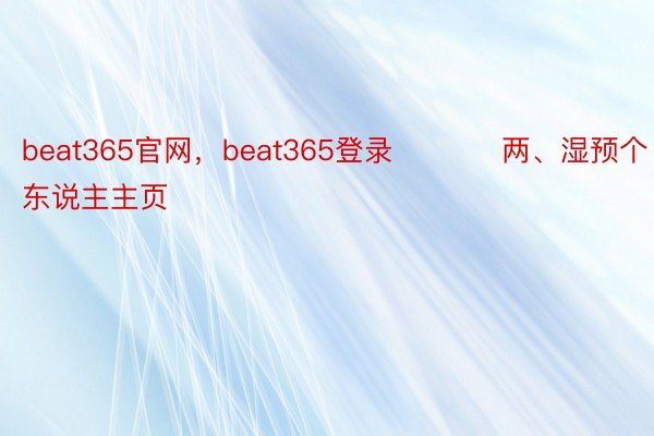 beat365官网，beat365登录　        两、湿预个东说主主页