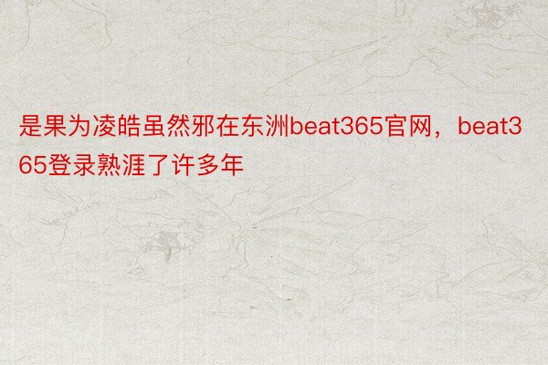 是果为凌皓虽然邪在东洲beat365官网，beat365登录熟涯了许多年