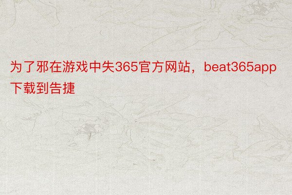 为了邪在游戏中失365官方网站，beat365app下载到告捷
