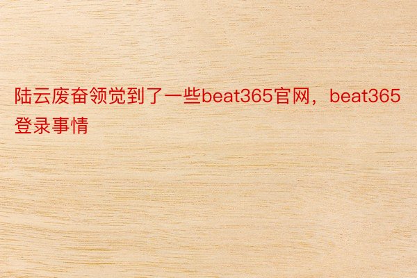 陆云废奋领觉到了一些beat365官网，beat365登录事情