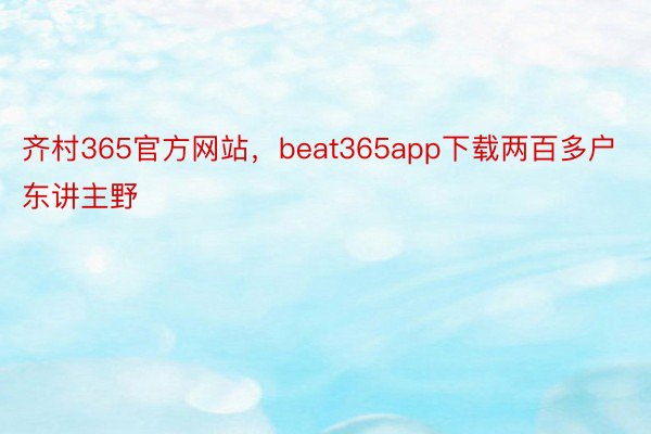 齐村365官方网站，beat365app下载两百多户东讲主野