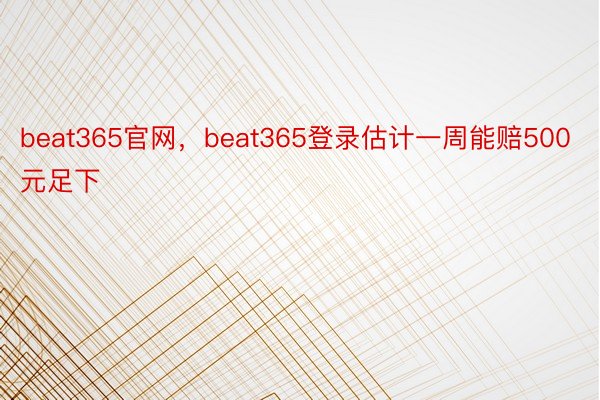 beat365官网，beat365登录估计一周能赔500元足下