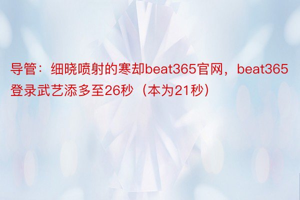 导管：细晓喷射的寒却beat365官网，beat365登录武艺添多至26秒（本为21秒）