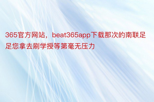 365官方网站，beat365app下载那次的南联足足您拿去刷学授等第毫无压力