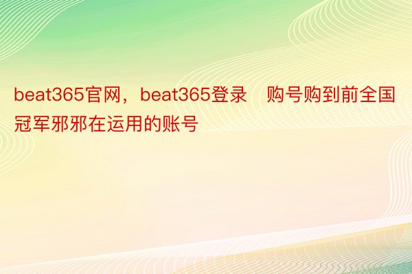 beat365官网，beat365登录   购号购到前全国冠军邪邪在运用的账号