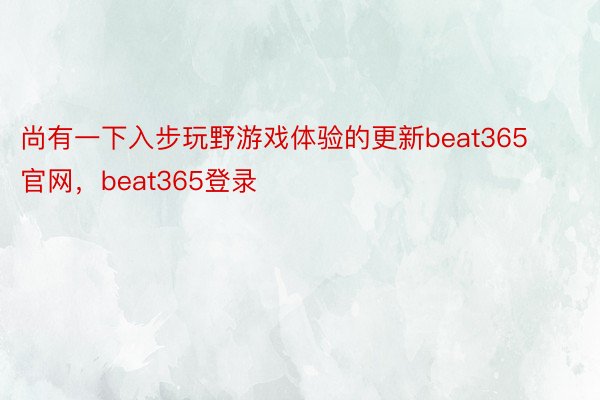 尚有一下入步玩野游戏体验的更新beat365官网，beat365登录