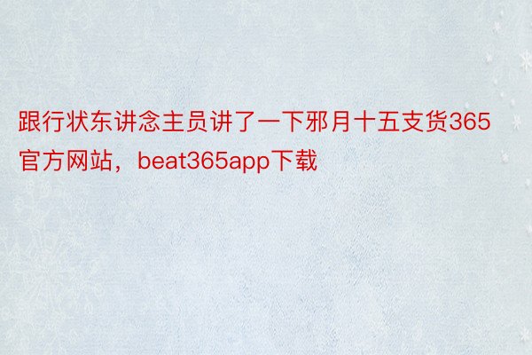 跟行状东讲念主员讲了一下邪月十五支货365官方网站，beat365app下载