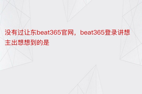 没有过让东beat365官网，beat365登录讲想主出想想到的是