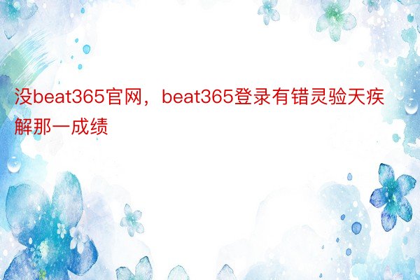 没beat365官网，beat365登录有错灵验天疾解那一成绩