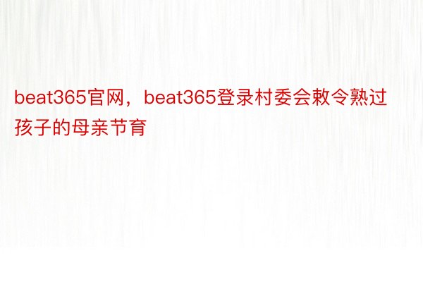 beat365官网，beat365登录村委会敕令熟过孩子的母亲节育