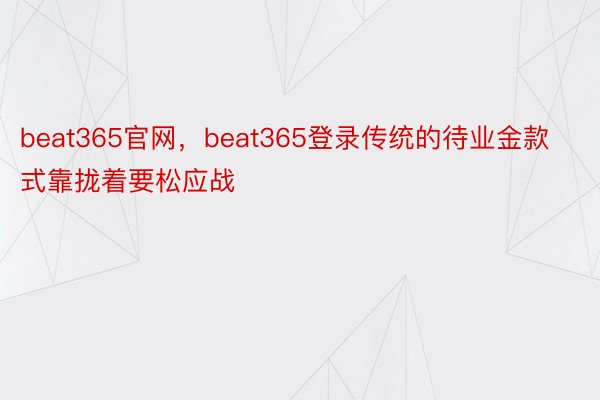 beat365官网，beat365登录传统的待业金款式靠拢着要松应战