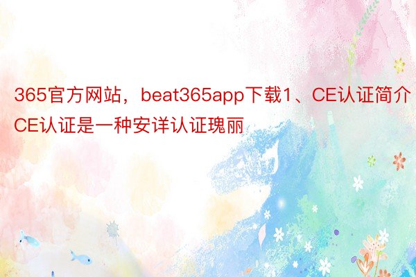 365官方网站，beat365app下载1、CE认证简介CE认证是一种安详认证瑰丽