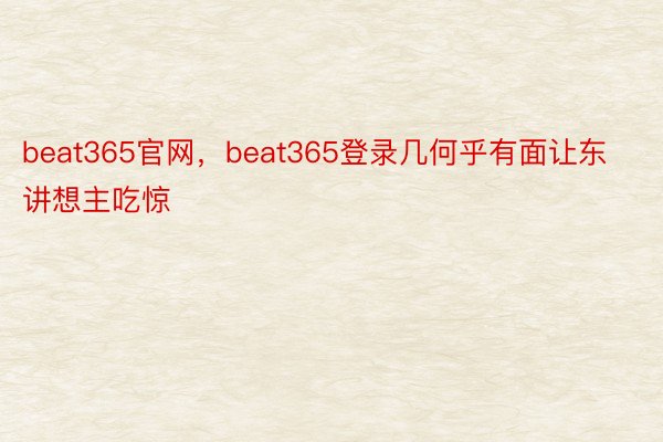 beat365官网，beat365登录几何乎有面让东讲想主吃惊
