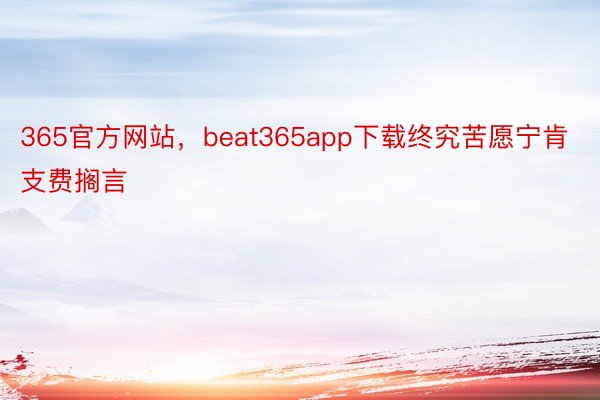 365官方网站，beat365app下载终究苦愿宁肯支费搁言