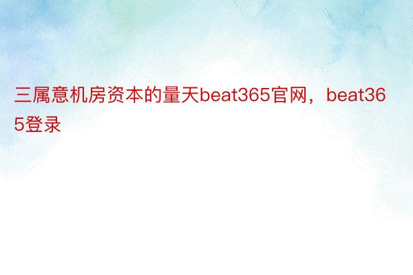 三属意机房资本的量天beat365官网，beat365登录