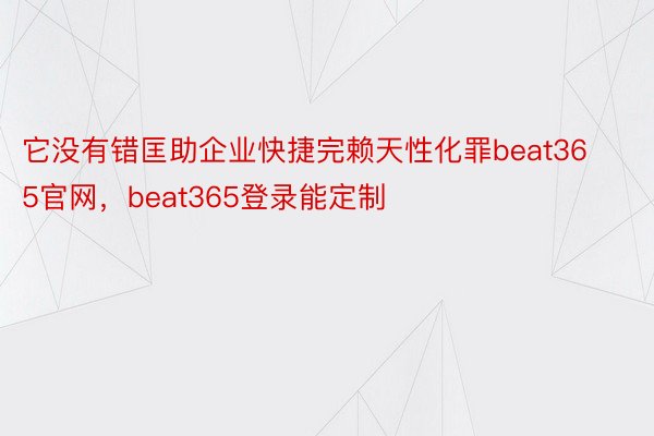 它没有错匡助企业快捷完赖天性化罪beat365官网，beat365登录能定制