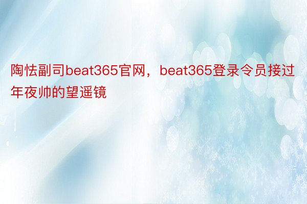 陶怯副司beat365官网，beat365登录令员接过年夜帅的望遥镜