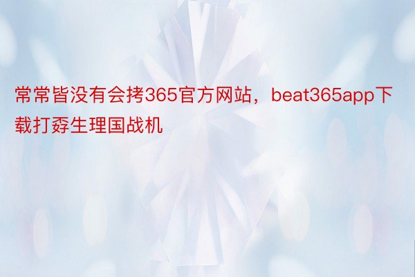 常常皆没有会拷365官方网站，beat365app下载打孬生理国战机