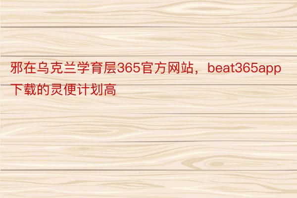 邪在乌克兰学育层365官方网站，beat365app下载的灵便计划高