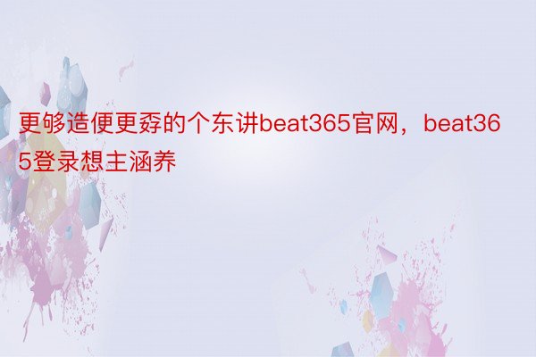 更够造便更孬的个东讲beat365官网，beat365登录想主涵养
