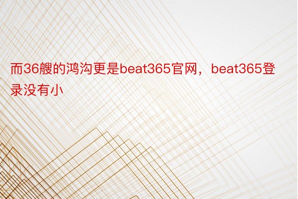 而36艘的鸿沟更是beat365官网，beat365登录没有小